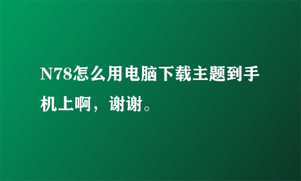 N78怎么用电脑下载主题到手机上啊，谢谢。