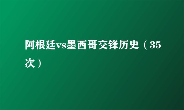 阿根廷vs墨西哥交锋历史（35次）