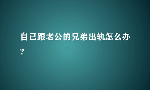 自己跟老公的兄弟出轨怎么办?