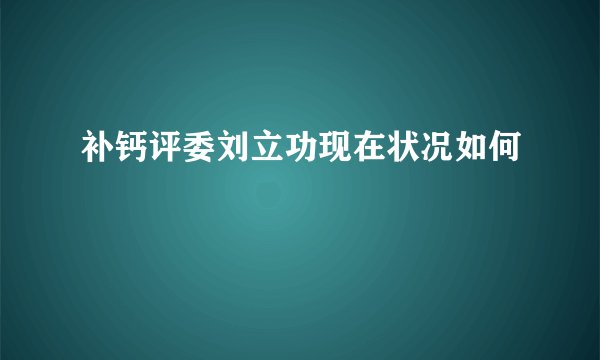 补钙评委刘立功现在状况如何