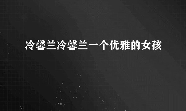 冷馨兰冷馨兰一个优雅的女孩