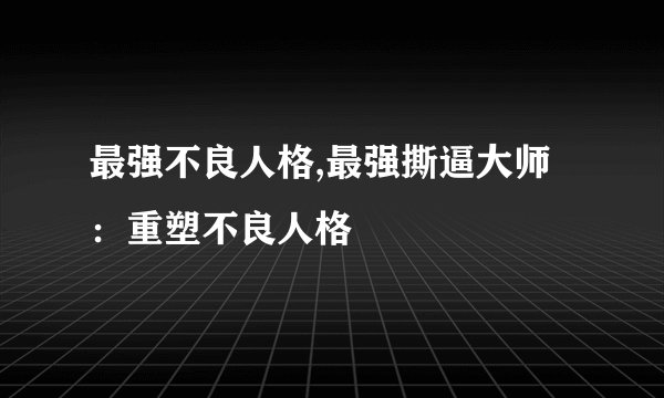 最强不良人格,最强撕逼大师：重塑不良人格