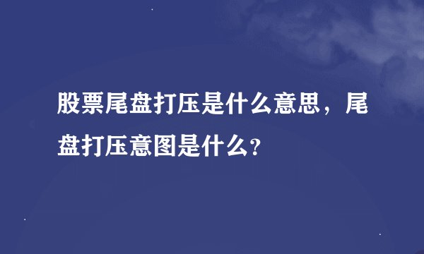 股票尾盘打压是什么意思，尾盘打压意图是什么？