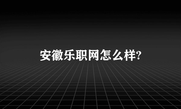 安徽乐职网怎么样?