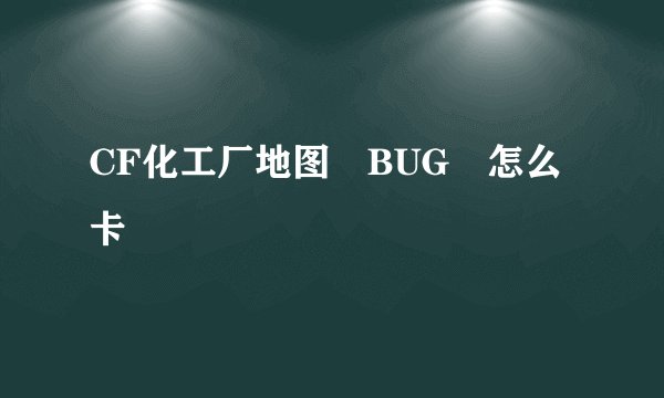 CF化工厂地图 BUG 怎么卡