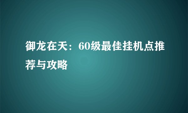 御龙在天：60级最佳挂机点推荐与攻略