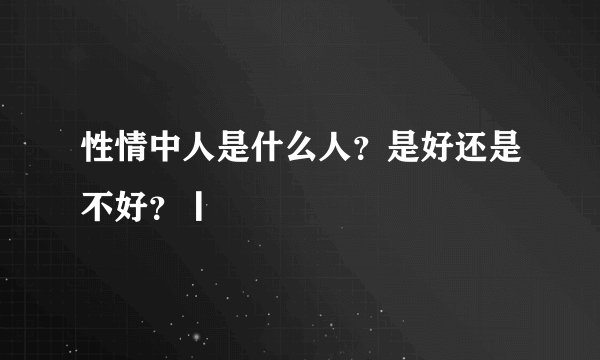 性情中人是什么人？是好还是不好？丨