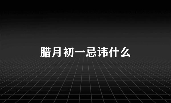 腊月初一忌讳什么