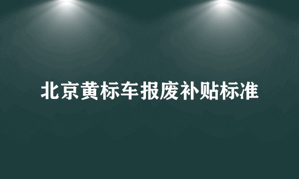 北京黄标车报废补贴标准