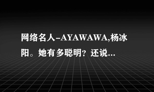 网络名人-AYAWAWA,杨冰阳。她有多聪明？还说是什么国际天才组织的成员。