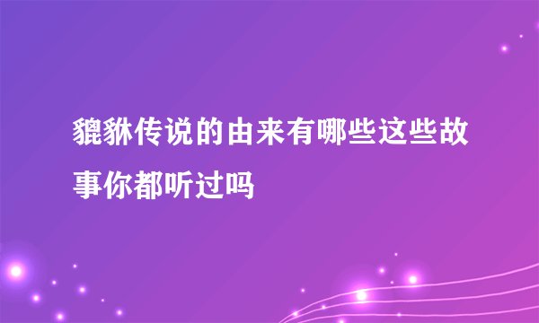 貔貅传说的由来有哪些这些故事你都听过吗