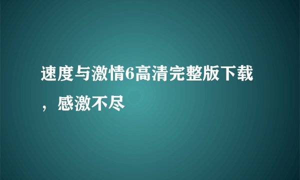 速度与激情6高清完整版下载，感激不尽
