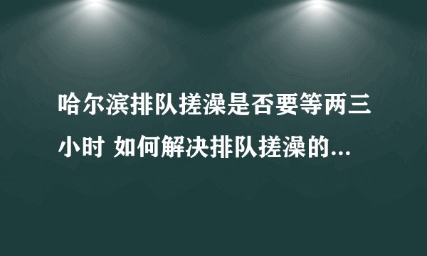 哈尔滨排队搓澡是否要等两三小时 如何解决排队搓澡的时间较长_酷知科普