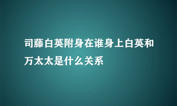 司藤白英附身在谁身上白英和万太太是什么关系