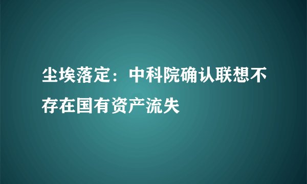 尘埃落定：中科院确认联想不存在国有资产流失
