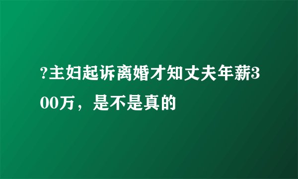 ?主妇起诉离婚才知丈夫年薪300万，是不是真的