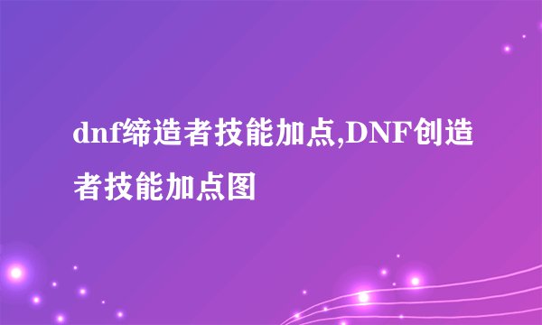 dnf缔造者技能加点,DNF创造者技能加点图