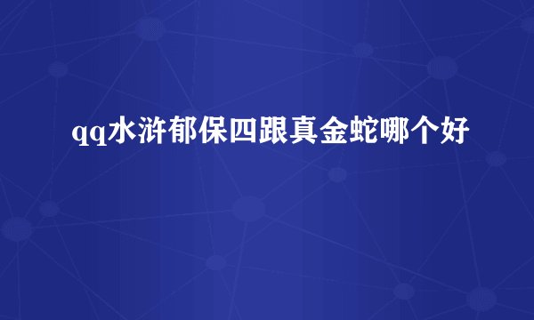 qq水浒郁保四跟真金蛇哪个好