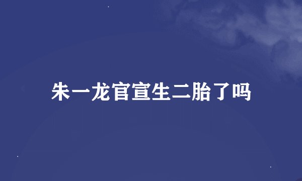 朱一龙官宣生二胎了吗