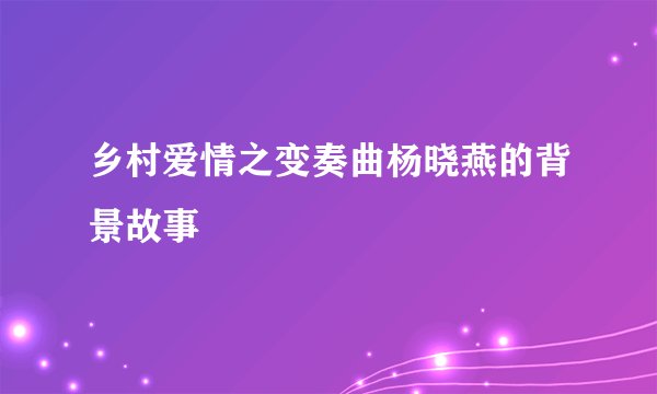 乡村爱情之变奏曲杨晓燕的背景故事