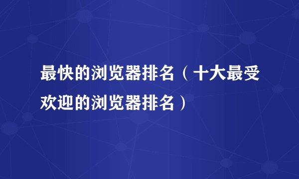 最快的浏览器排名（十大最受欢迎的浏览器排名）