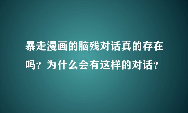 暴走漫画的脑残对话真的存在吗？为什么会有这样的对话？