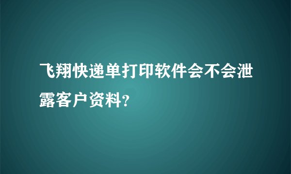 飞翔快递单打印软件会不会泄露客户资料？