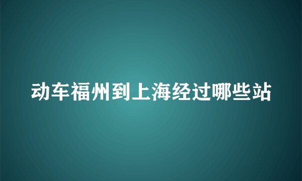 动车福州到上海经过哪些站