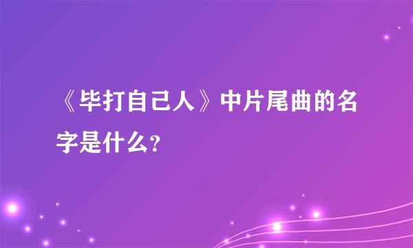 《毕打自己人》中片尾曲的名字是什么？