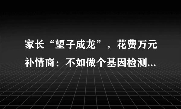 家长“望子成龙”，花费万元补情商：不如做个基因检测来的科学！