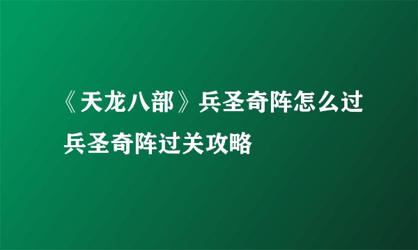 《天龙八部》兵圣奇阵怎么过 兵圣奇阵过关攻略
