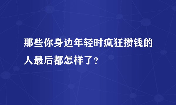 那些你身边年轻时疯狂攒钱的人最后都怎样了?
