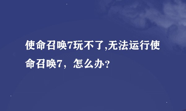 使命召唤7玩不了,无法运行使命召唤7，怎么办？