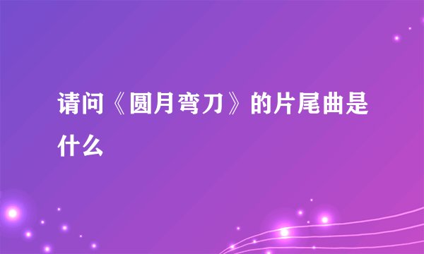 请问《圆月弯刀》的片尾曲是什么