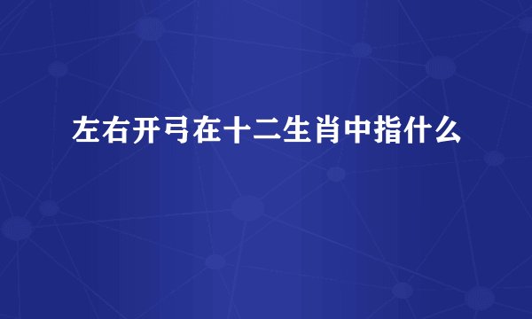 左右开弓在十二生肖中指什么