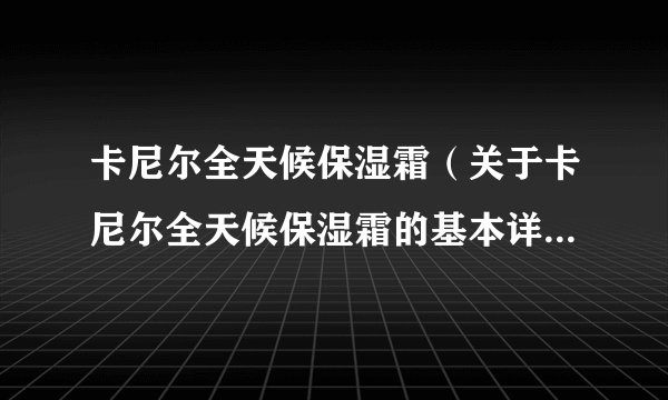 卡尼尔全天候保湿霜（关于卡尼尔全天候保湿霜的基本详情介绍）