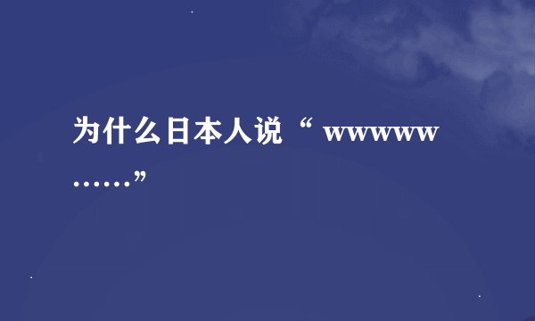 为什么日本人说“ wwwww……”