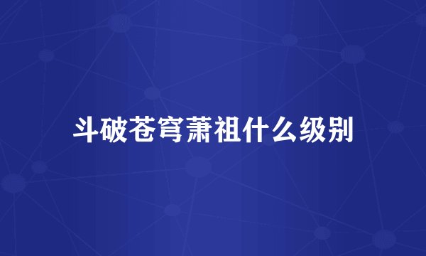 斗破苍穹萧祖什么级别