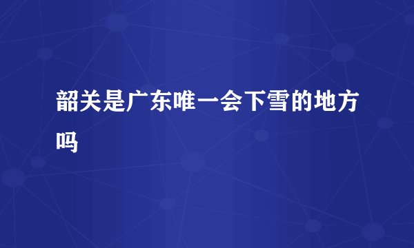 韶关是广东唯一会下雪的地方吗