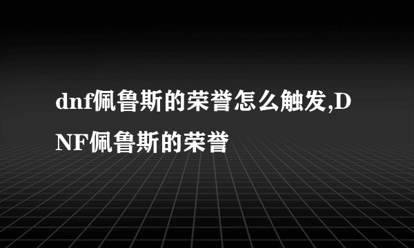 dnf佩鲁斯的荣誉怎么触发,DNF佩鲁斯的荣誉