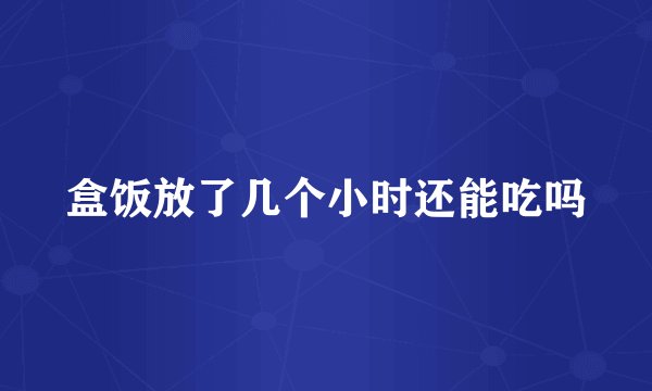 盒饭放了几个小时还能吃吗