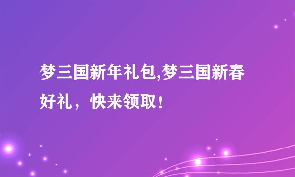 梦三国新年礼包,梦三国新春好礼，快来领取！