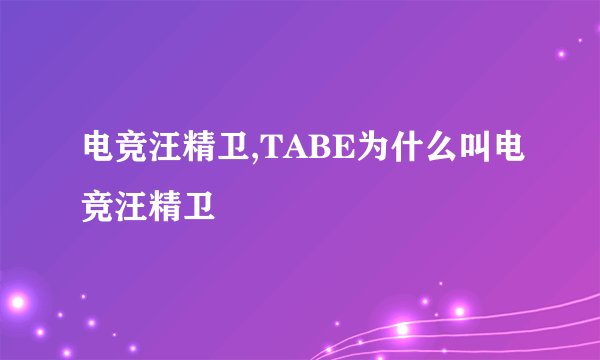 电竞汪精卫,TABE为什么叫电竞汪精卫