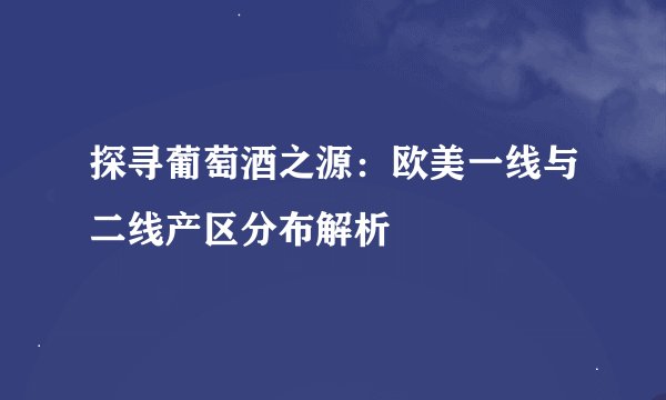 探寻葡萄酒之源：欧美一线与二线产区分布解析