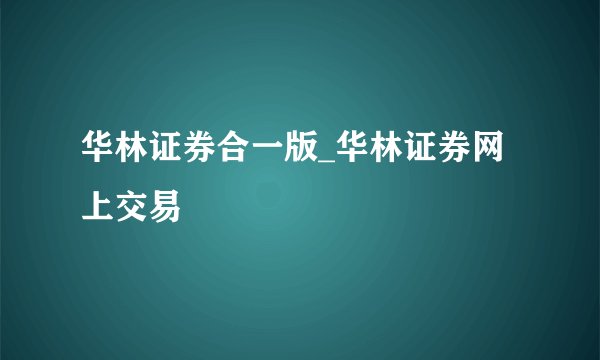 华林证券合一版_华林证券网上交易