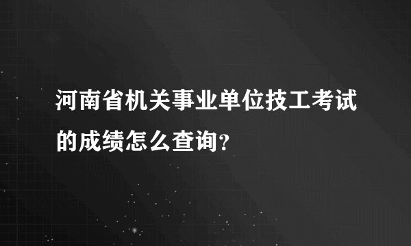 河南省机关事业单位技工考试的成绩怎么查询？