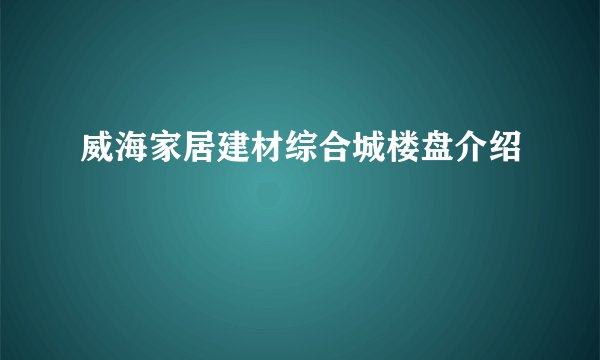 威海家居建材综合城楼盘介绍
