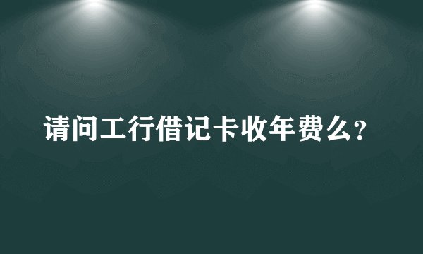 请问工行借记卡收年费么？