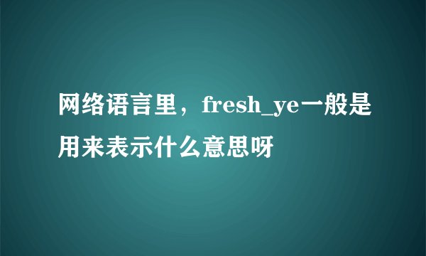 网络语言里，fresh_ye一般是用来表示什么意思呀