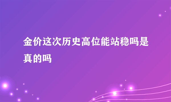 金价这次历史高位能站稳吗是真的吗